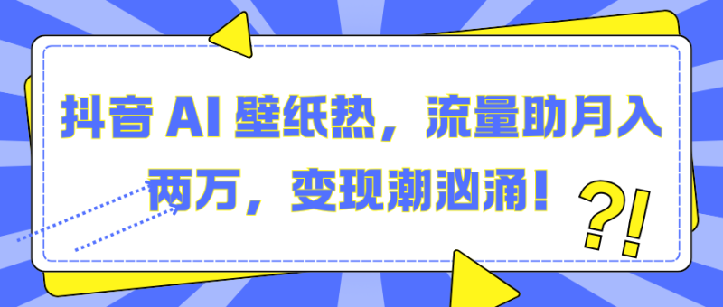 抖音 AI 壁纸热，流量助月入两万，变现潮汹涌！-58创网