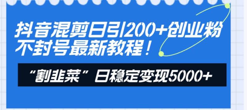 抖音混剪日引200+创业粉不封号最新教程！“割韭菜”日稳定变现5000+！-58创网