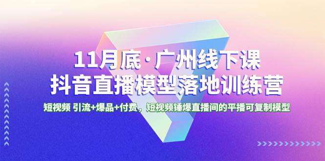 11月底·广州线下课抖音直播模型落地特训营，短视频 引流+爆品+付费，短视频锤爆直播间的平播可复制模型-58创网