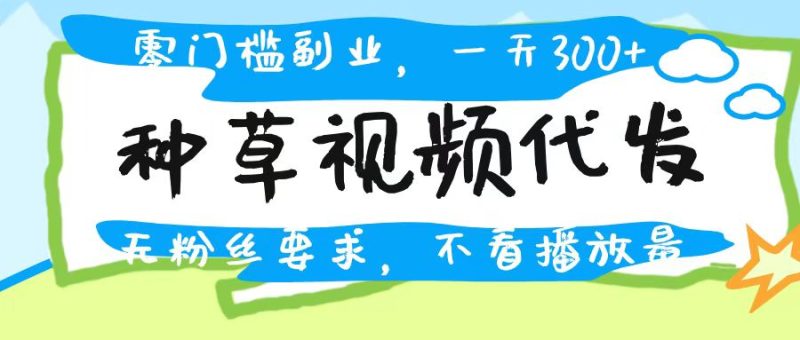 种草视频代发，无门槛日入300+，无粉丝要求，不看播放量-58创网