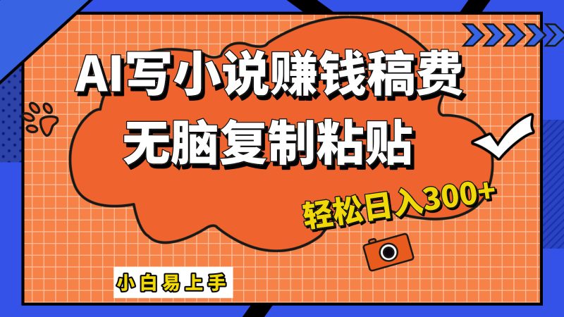 只需复制粘贴，小白也能成为小说家，AI一键智能写小说，轻松日入300+-58创网