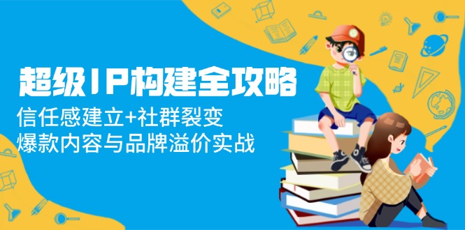 超级IP构建全攻略：信任感建立+社群裂变，爆款内容与品牌溢价实战-58创网