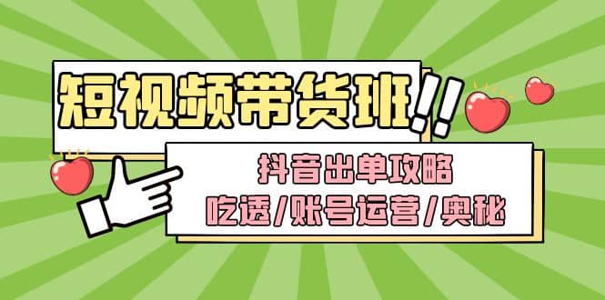 短视频带货内训营：抖音出单攻略，吃透/账号运营/奥秘，轻松带货-58创网