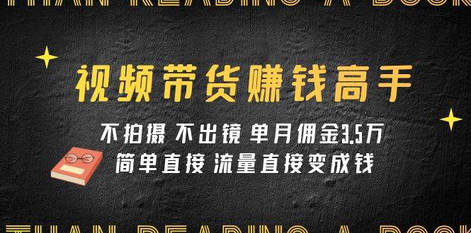 视频带货赚钱高手课程：不拍摄 不出镜 单月佣金3.5w 简单直接 流量直接变钱-58创网
