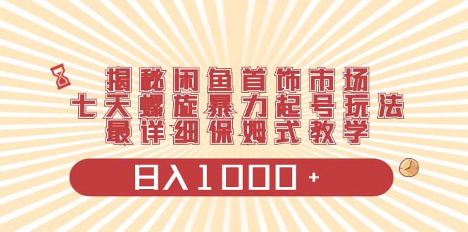 揭秘闲鱼首饰市场，七天螺旋暴力起号玩法，最详细保姆式教学，日入1000+-58创网