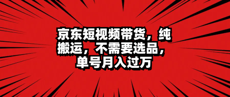 京东短视频带货，纯搬运，不需要选品，单号月入过万-58创网