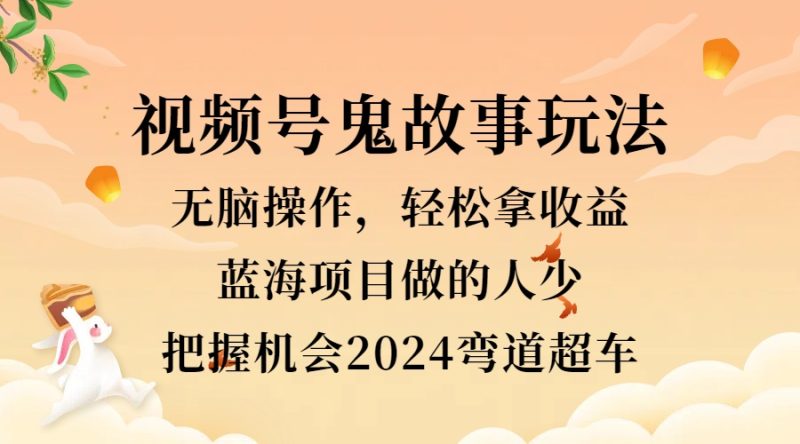 视频号冷门玩法，无脑操作，小白轻松上手拿收益，鬼故事流量爆火，轻松三位数，2024实现弯道超车-58创网
