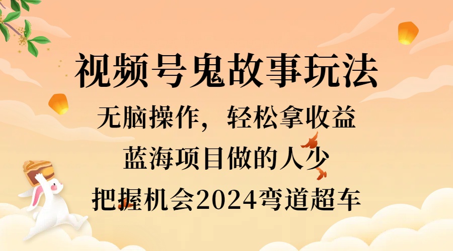 视频号冷门玩法，无脑操作，小白轻松上手拿收益，鬼故事流量爆火，轻松三位数，2024实现弯道超车-58创网
