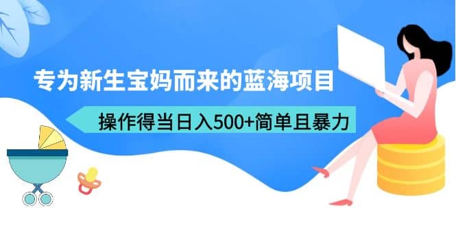 专为新生宝妈而来的蓝海项目，操作得当日入500+简单且暴力（教程+工具）-58创网