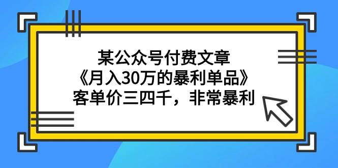 某公众号付费文章《月入30万的暴利单品》客单价三四千，非常暴利-58创网