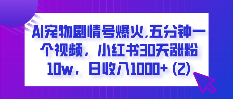 AI宠物剧情号爆火,五分钟一个视频，小红书30天涨粉10w，日收入1000+-58创网