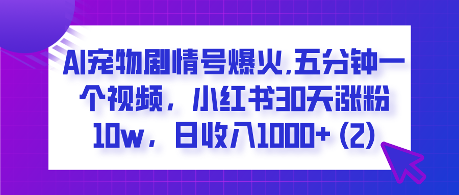  AI宠物剧情号爆火,五分钟一个视频，小红书30天涨粉10w，日收入1000+-58创网
