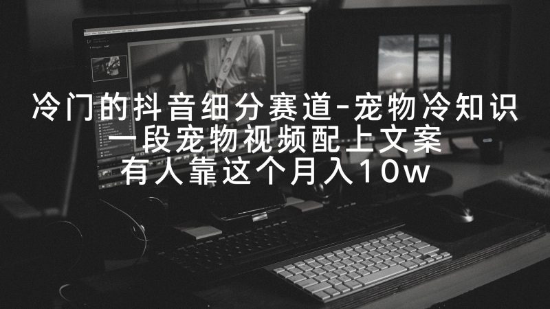 冷门的抖音细分赛道-宠物冷知识，一段宠物视频配上文案，有人靠这个月入10w-58创网