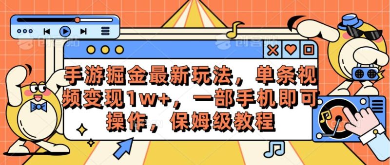 手游掘金最新玩法，单条视频变现1w+，一部手机即可操作，保姆级教程-58创网