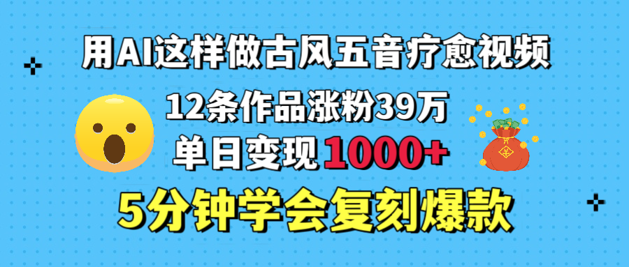 用AI这样做古风五音疗愈视频，12条作品涨粉39万，单日变现1000＋，五分钟学会复刻爆款-58创网