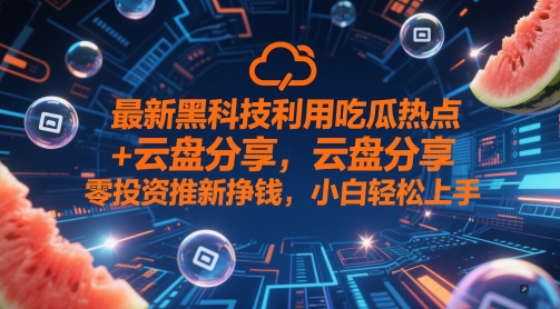 最新黑科技利用吃瓜热点+云盘分享，零投资推新挣钱，小白轻松上手-58创网