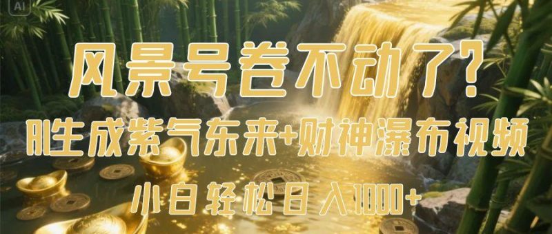 风景号卷不动了？AI一键生成紫气东来+财神瀑布视频，小白轻松日入1000+-58创网