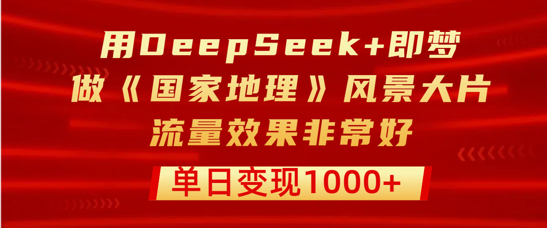 用DeepSeek+即梦制作《国家地理》风景大片，流量效果非常好，单日变现1000+-58创网
