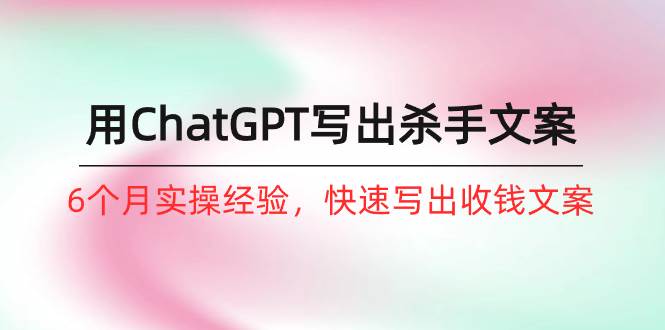 如何用ChatGPT-写出杀手文案，6个月实战经验，快速写出收钱文案（8节课）-58创网