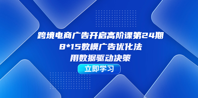 跨境电商-广告开启高阶课第24期，8*15数模广告优化法，用数据驱动决策-58创网
