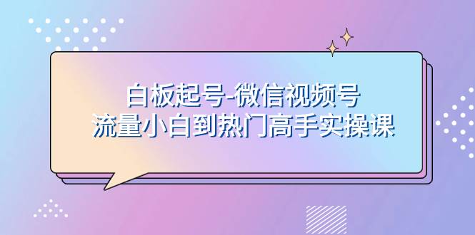白板起号-微信视频号流量小白到热门高手实操课-58创网