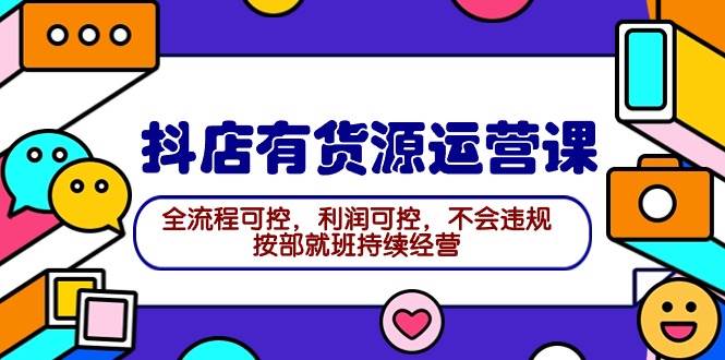 2024抖店有货源运营课：全流程可控，利润可控，不会违规，按部就班持续经营-58创网