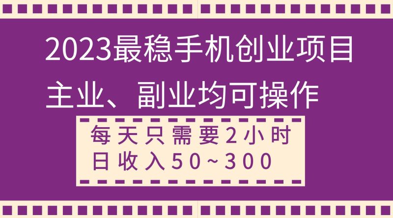 2023最稳手机创业项目，主业、副业均可操作，每天只需2小时，日收入50~300+-58创网