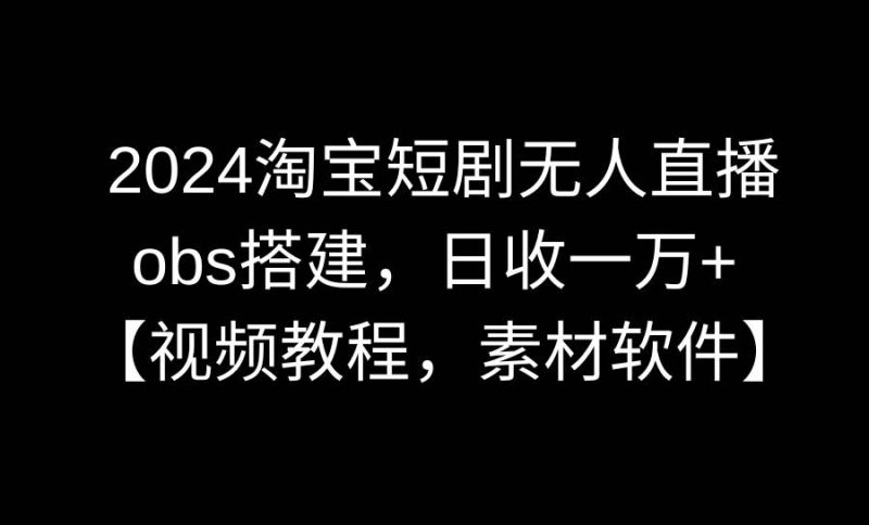 2024淘宝短剧无人直播3.0，obs搭建，日收一万+，【视频教程，附素材软件】-58创网