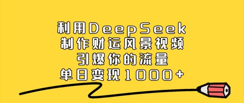 利用DeepSeek制作财运风景视频，引爆你的流量，单日变现1000+-58创网