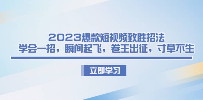 2023爆款短视频致胜招法，学会一招，瞬间起飞，卷王出征，寸草不生-58创网