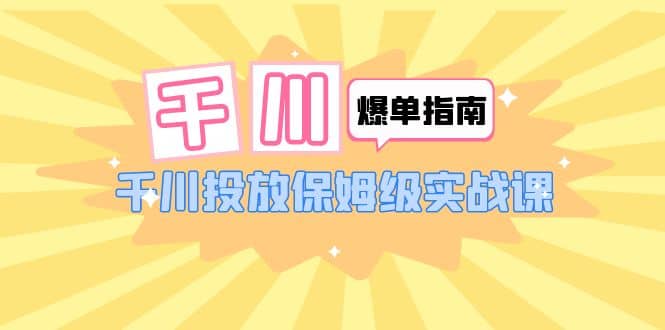 千川-爆单实战指南：千川投放保姆级实战课（22节课时）-58创网