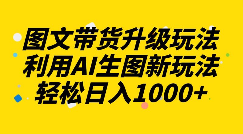 图文带货升级玩法2.0分享，利用AI生图新玩法，每天半小时轻松日入1000+-58创网