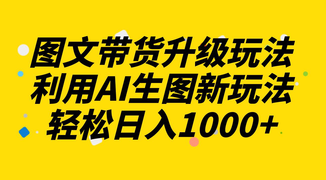 图文带货升级玩法2.0分享，利用AI生图新玩法，每天半小时轻松日入1000+-58创网