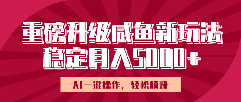 重磅升级咸鱼新玩法，AI一键操作，轻松躺赚，稳定月入5000+-58创网