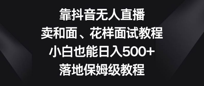 靠抖音无人直播，卖和面、花样面试教程，小白也能日入500+，落地保姆级教程-58创网