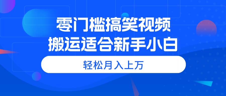零门槛搞笑视频搬运，轻松月入上万，适合新手小白-58创网