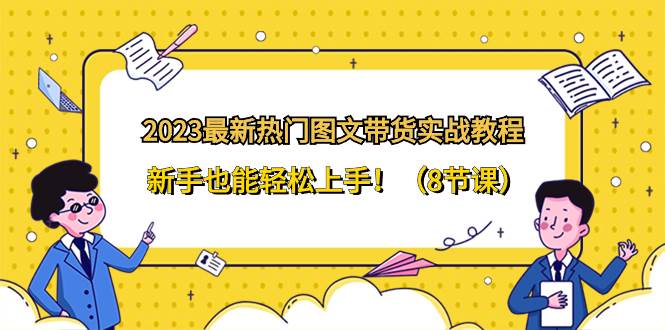 2023最新热门-图文带货实战教程，新手也能轻松上手！（8节课）-58创网
