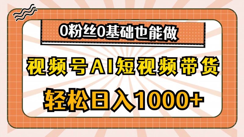 视频号AI短视频带货，轻松日入1000+，0粉丝0基础也能做-58创网