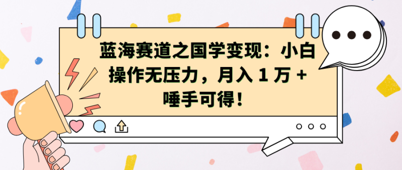 蓝海赛道之国学变现：小白操作无压力，月入 1 万 + 唾手可得！-58创网