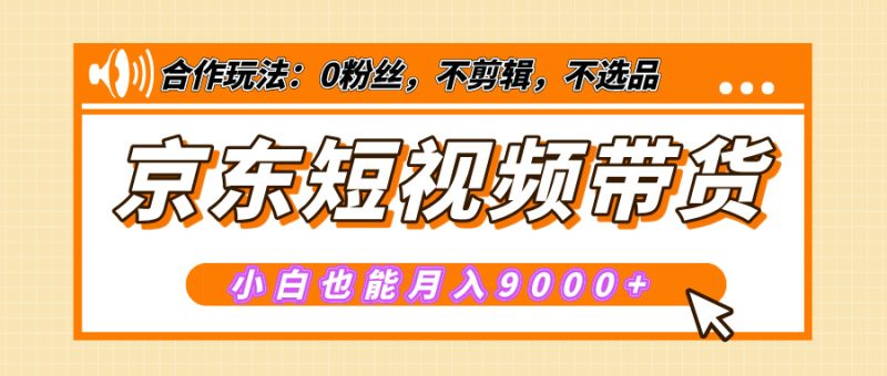 【揭秘】京东短视频带货，小白也能月入9000+（附详细教程）-58创网