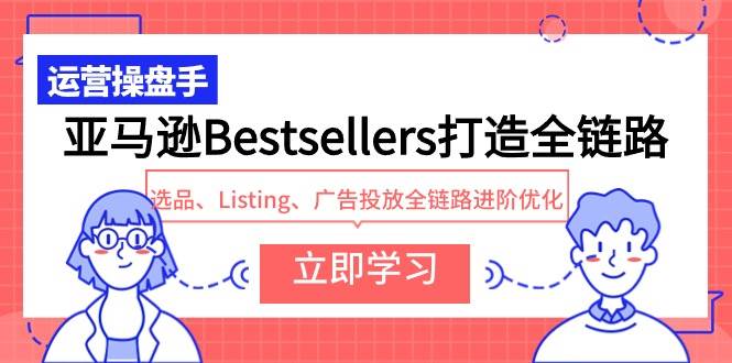 亚马逊Bestsellers打造全链路，选品、Listing、广告投放全链路进阶优化-58创网