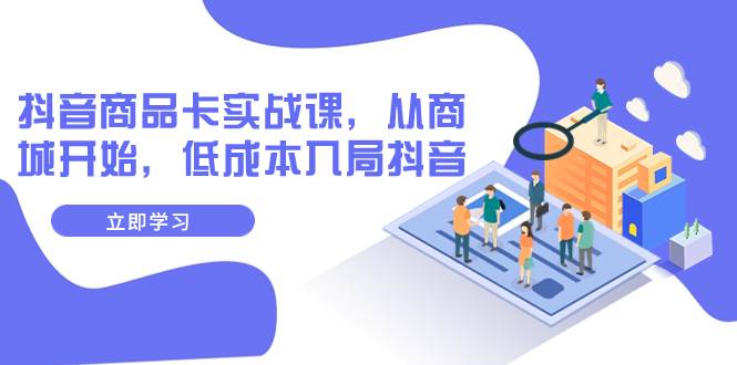 抖音商品卡实战课，从商城开始，低成本入局抖音（13节课）-58创网