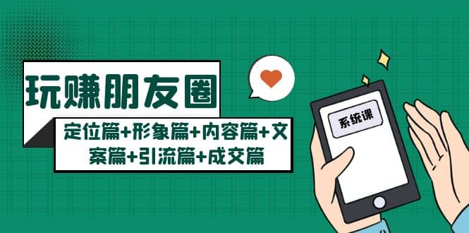 玩赚朋友圈系统课：定位篇+形象篇+内容篇+文案篇+引流篇+成交篇-58创网