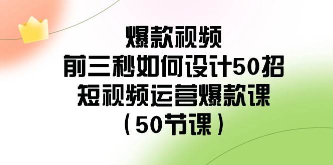 爆款视频-前三秒如何设计50招：短视频运营爆款课（50节课）-58创网