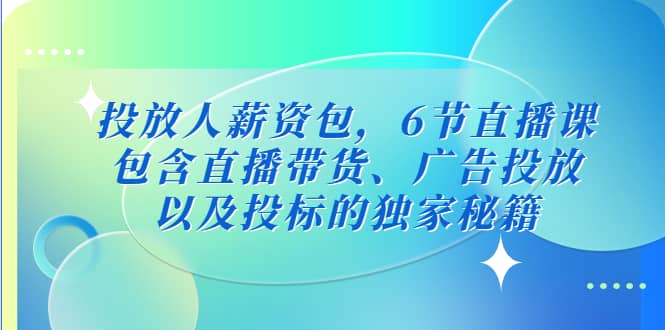 投放人薪资包，6节直播课，包含直播带货、广告投放、以及投标的独家秘籍-58创网