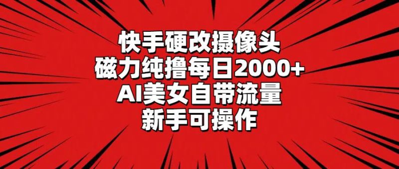 快手硬改摄像头，磁力纯撸每日2000+，AI美女自带流量，新手可操作-58创网