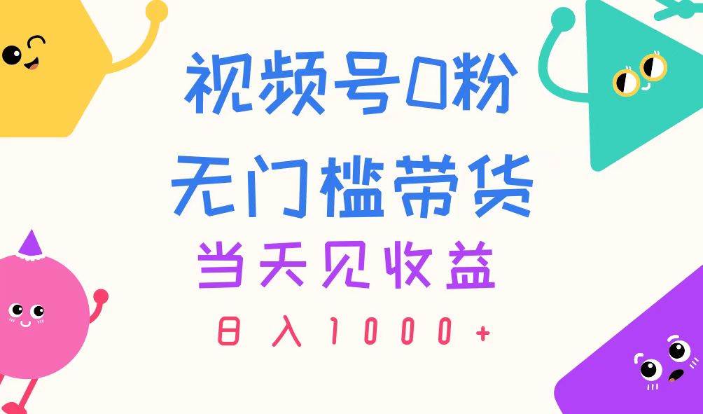 视频号0粉无门槛带货，当天见收益，日入1000+-58创网
