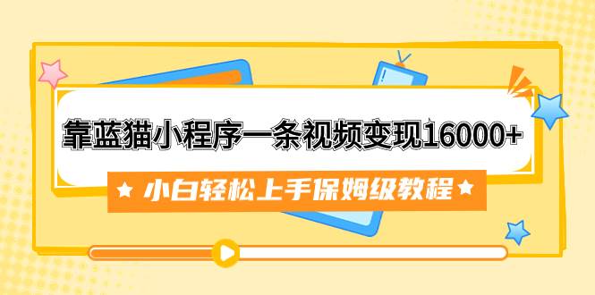 靠蓝猫小程序一条视频变现16000+小白轻松上手保姆级教程（附166G资料素材）-58创网