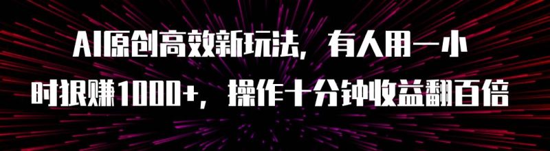 AI原创高效新玩法，有人用一小时狠赚1000+操作十分钟收益翻百倍（附软件）-58创网