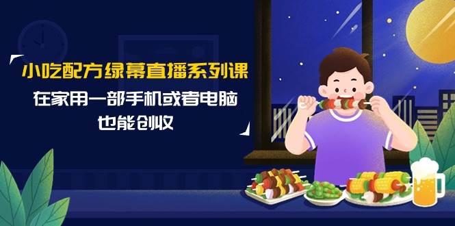 小吃配方绿幕直播系列课，在家用一部手机或者电脑也能创收（14节课）-58创网